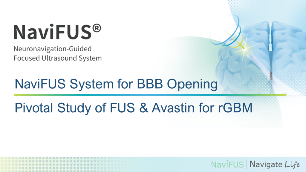 NaviFUS Corp’s Focused Ultrasound System in Plans for Phase III recurrent Glioblastoma Multiforme Pivotal Trial 1 NaviFUS System for BBB Opening Pivotal Study of FUS Avastin for rGBM